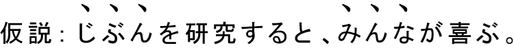 仮説：じぶんを研究すると、みんなが喜ぶ。